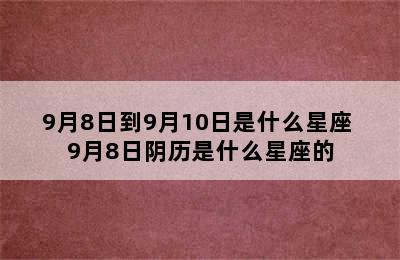 9月8日到9月10日是什么星座 9月8日阴历是什么星座的